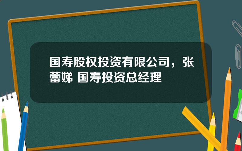 国寿股权投资有限公司，张蕾娣 国寿投资总经理
